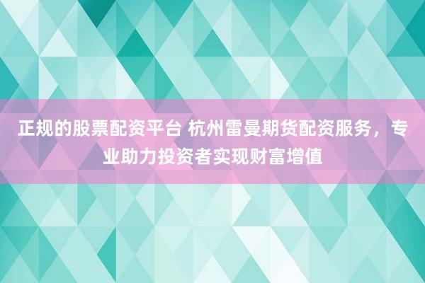 正规的股票配资平台 杭州雷曼期货配资服务，专业助力投资者实现财富增值