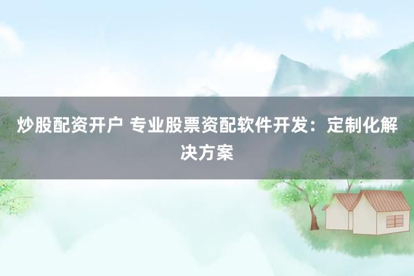 炒股配资开户 专业股票资配软件开发：定制化解决方案