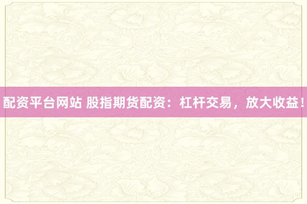 配资平台网站 股指期货配资：杠杆交易，放大收益！