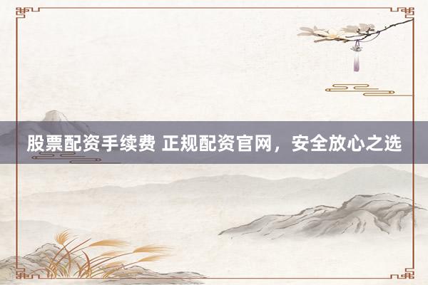 股票配资手续费 正规配资官网，安全放心之选