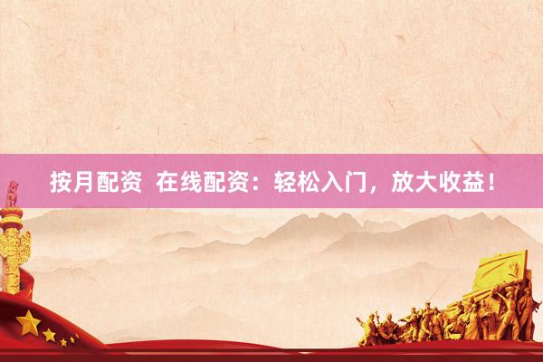 按月配资  在线配资：轻松入门，放大收益！