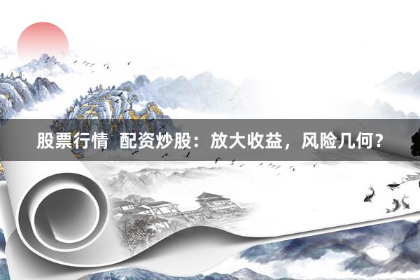 股票行情  配资炒股：放大收益，风险几何？