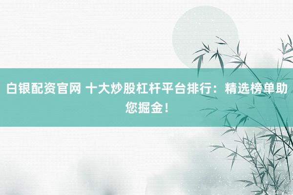 白银配资官网 十大炒股杠杆平台排行：精选榜单助您掘金！