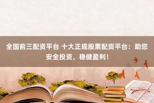 全国前三配资平台 十大正规股票配资平台：助您安全投资，稳健盈利！