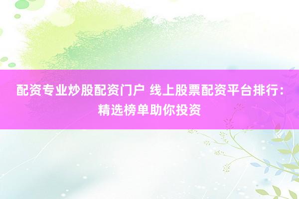 配资专业炒股配资门户 线上股票配资平台排行：精选榜单助你投资