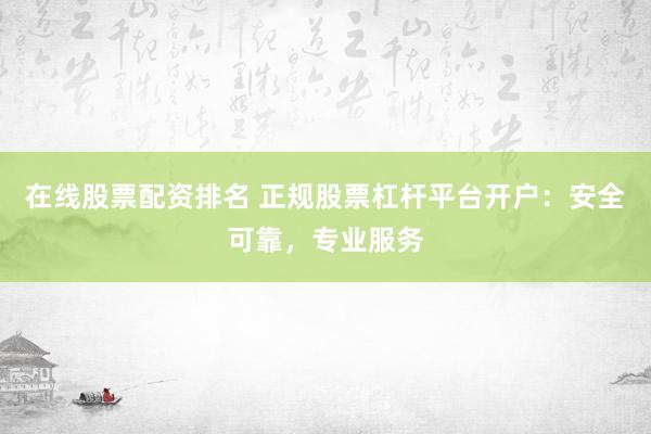 在线股票配资排名 正规股票杠杆平台开户：安全可靠，专业服务