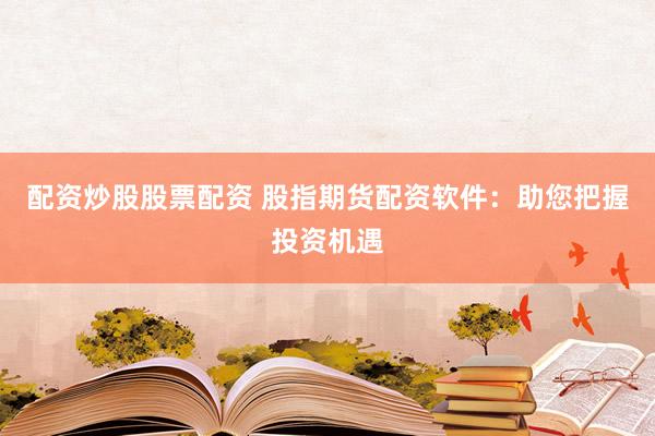 配资炒股股票配资 股指期货配资软件：助您把握投资机遇