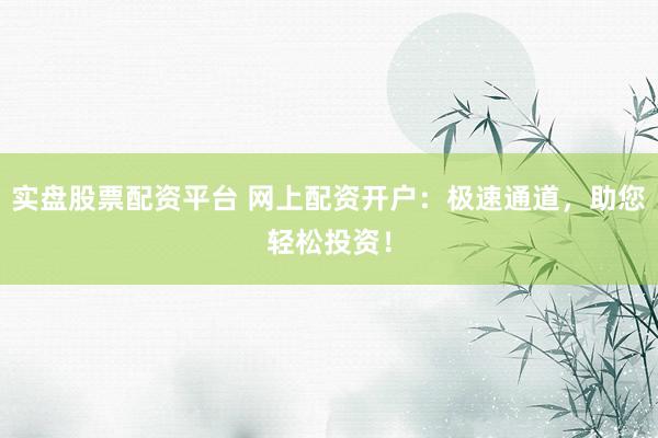 实盘股票配资平台 网上配资开户：极速通道，助您轻松投资！