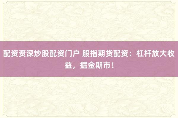 配资资深炒股配资门户 股指期货配资：杠杆放大收益，掘金期市！
