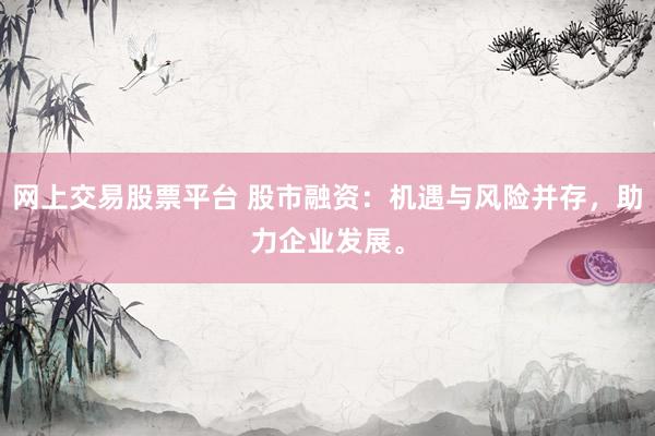 网上交易股票平台 股市融资：机遇与风险并存，助力企业发展。