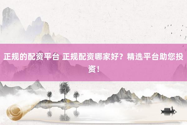 正规的配资平台 正规配资哪家好？精选平台助您投资！