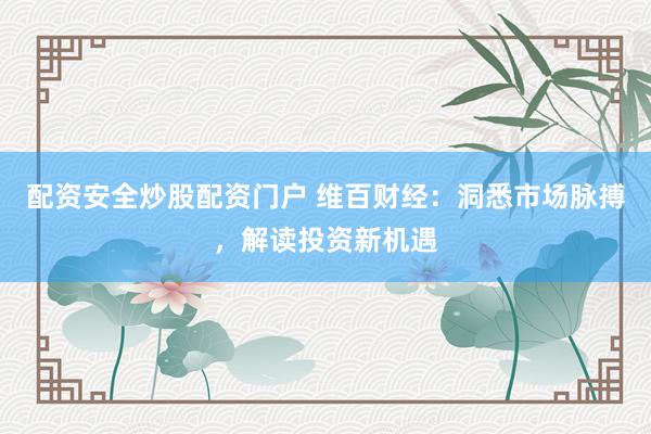 配资安全炒股配资门户 维百财经：洞悉市场脉搏，解读投资新机遇