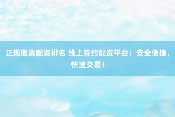 正规股票配资排名 线上签约配资平台：安全便捷，快速交易！
