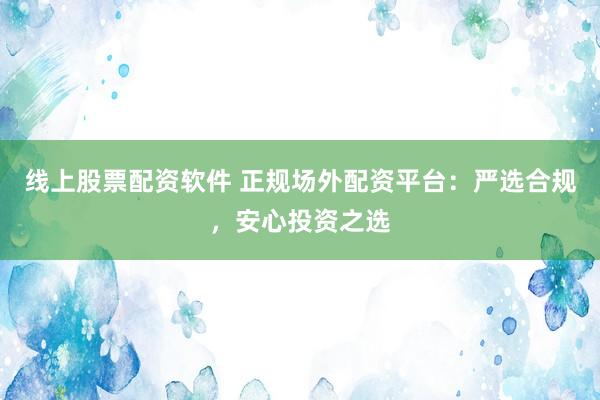 线上股票配资软件 正规场外配资平台：严选合规，安心投资之选