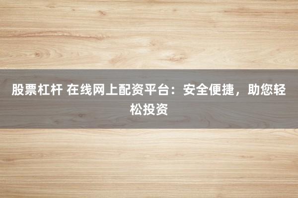 股票杠杆 在线网上配资平台：安全便捷，助您轻松投资