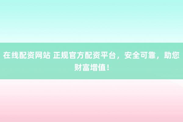在线配资网站 正规官方配资平台，安全可靠，助您财富增值！