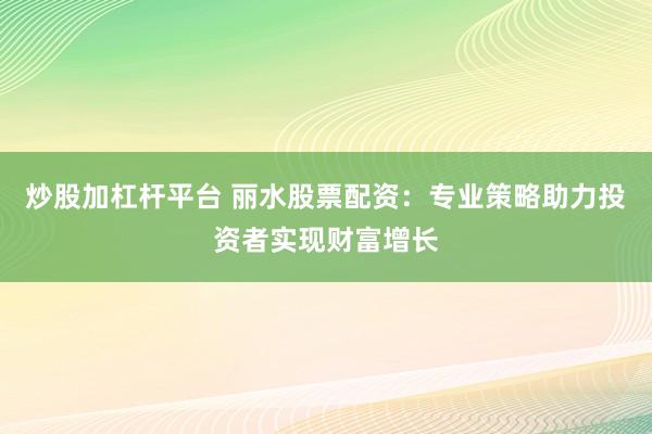 炒股加杠杆平台 丽水股票配资：专业策略助力投资者实现财富增长
