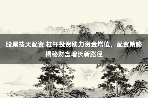 股票按天配资 杠杆投资助力资金增值，配资策略揭秘财富增长新路径