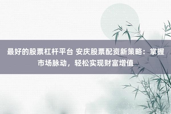 最好的股票杠杆平台 安庆股票配资新策略：掌握市场脉动，轻松实现财富增值