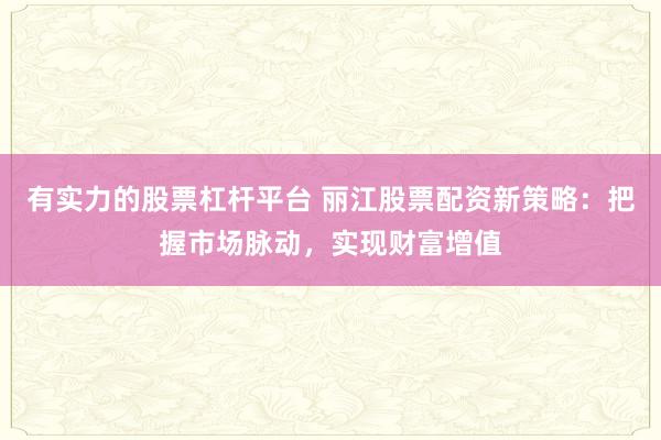 有实力的股票杠杆平台 丽江股票配资新策略：把握市场脉动，实现财富增值