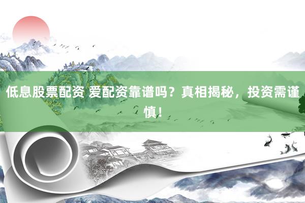 低息股票配资 爱配资靠谱吗？真相揭秘，投资需谨慎！