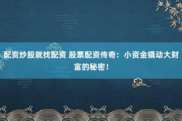 配资炒股就找配资 股票配资传奇：小资金撬动大财富的秘密！