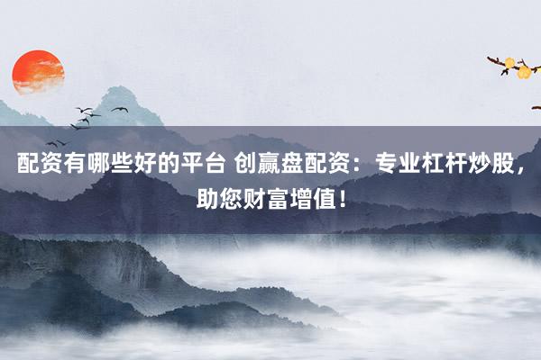 配资有哪些好的平台 创赢盘配资：专业杠杆炒股，助您财富增值！