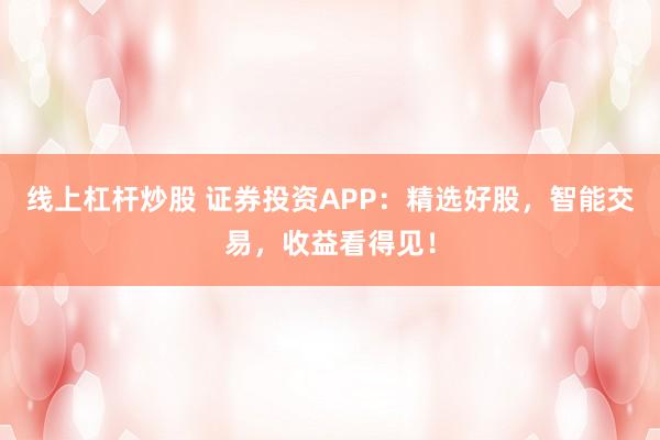 线上杠杆炒股 证券投资APP：精选好股，智能交易，收益看得见！