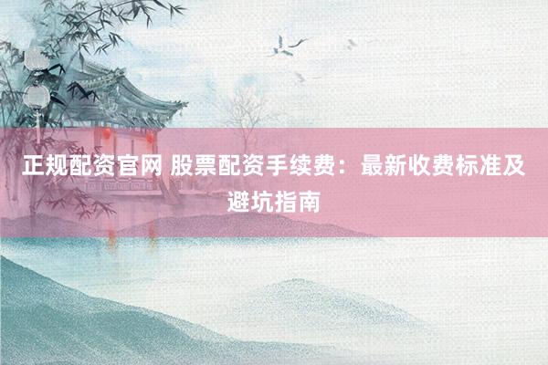 正规配资官网 股票配资手续费：最新收费标准及避坑指南
