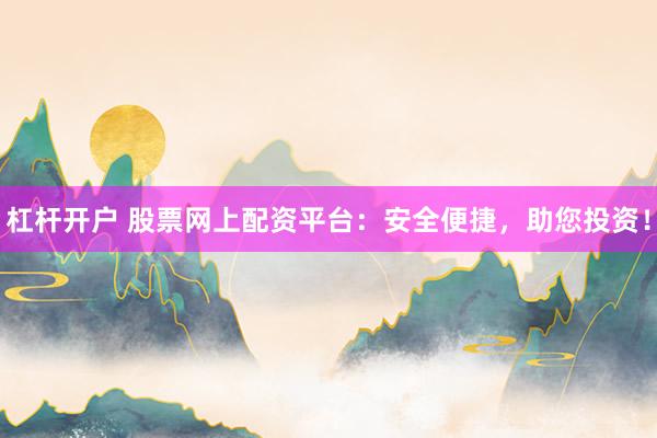 杠杆开户 股票网上配资平台：安全便捷，助您投资！
