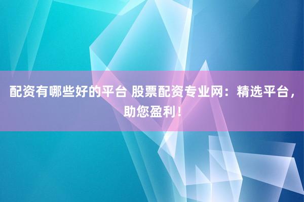 配资有哪些好的平台 股票配资专业网：精选平台，助您盈利！