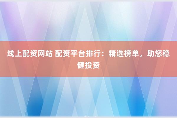 线上配资网站 配资平台排行：精选榜单，助您稳健投资