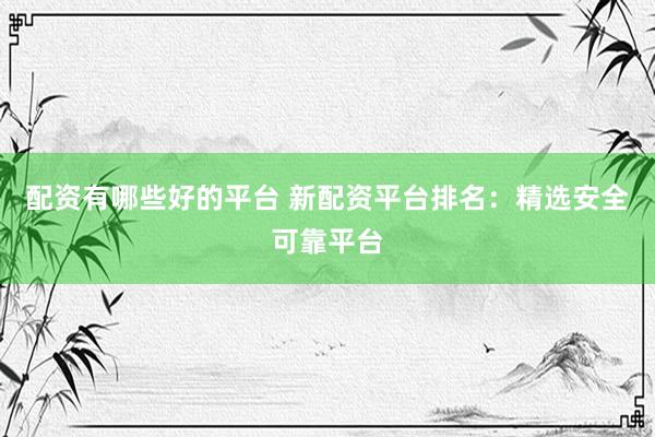 配资有哪些好的平台 新配资平台排名：精选安全可靠平台