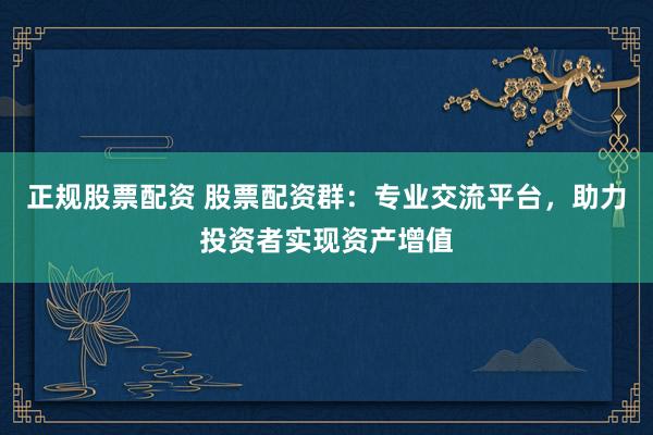 正规股票配资 股票配资群：专业交流平台，助力投资者实现资产增值