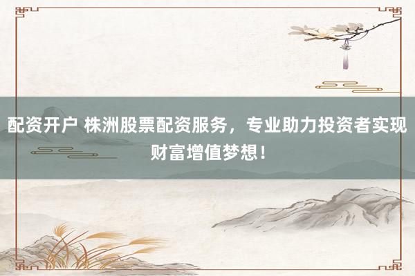 配资开户 株洲股票配资服务，专业助力投资者实现财富增值梦想！