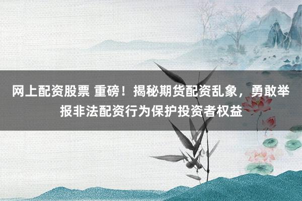 网上配资股票 重磅！揭秘期货配资乱象，勇敢举报非法配资行为保护投资者权益