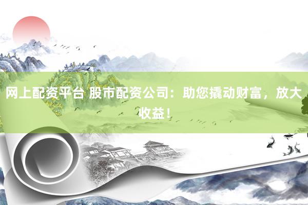 网上配资平台 股市配资公司：助您撬动财富，放大收益！