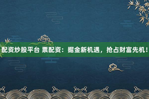 配资炒股平台 票配资：掘金新机遇，抢占财富先机！