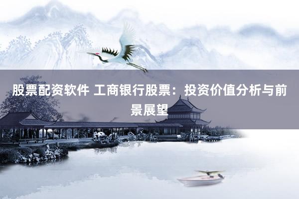 股票配资软件 工商银行股票：投资价值分析与前景展望