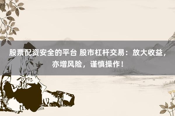 股票配资安全的平台 股市杠杆交易：放大收益，亦增风险，谨慎操作！