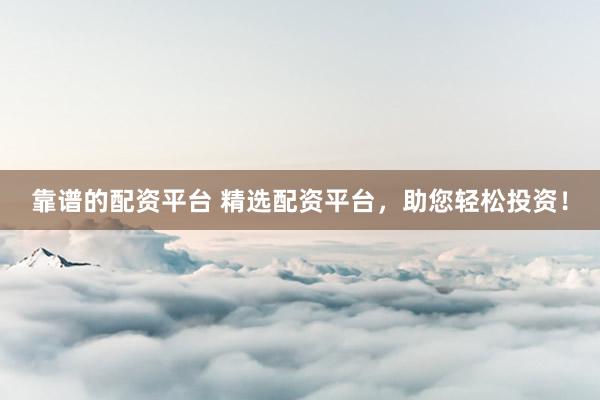 靠谱的配资平台 精选配资平台，助您轻松投资！