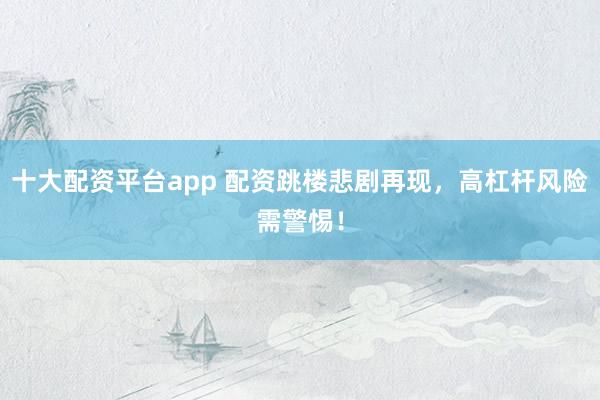 十大配资平台app 配资跳楼悲剧再现，高杠杆风险需警惕！