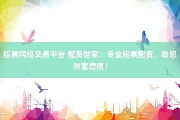股票网络交易平台 配资世家：专业股票配资，助您财富增值！