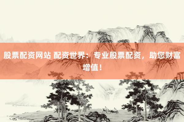 股票配资网站 配资世界：专业股票配资，助您财富增值！