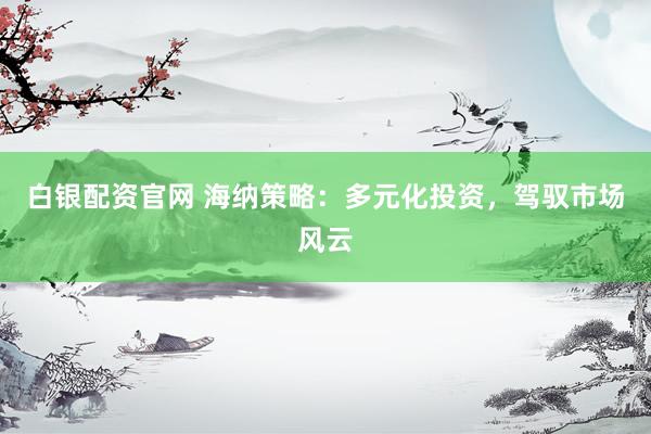 白银配资官网 海纳策略：多元化投资，驾驭市场风云