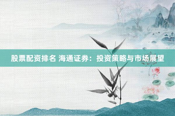 股票配资排名 海通证券：投资策略与市场展望