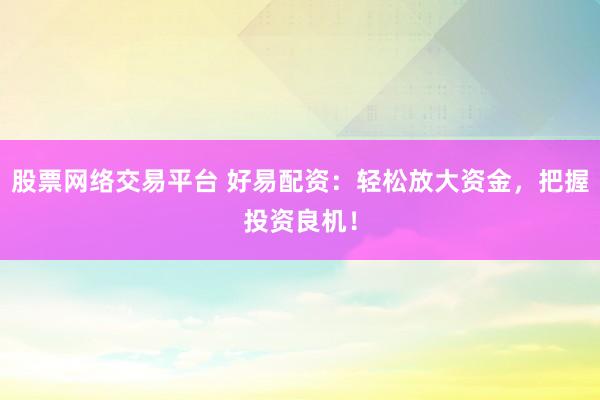 股票网络交易平台 好易配资：轻松放大资金，把握投资良机！