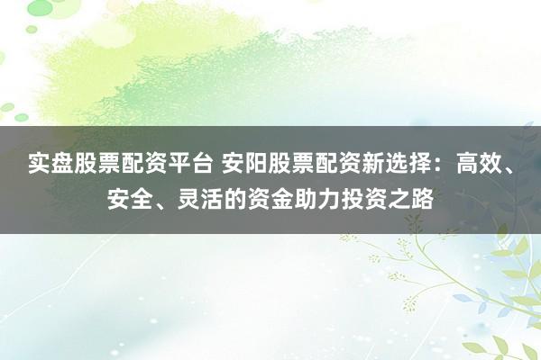 实盘股票配资平台 安阳股票配资新选择：高效、安全、灵活的资金助力投资之路