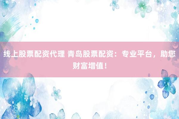 线上股票配资代理 青岛股票配资：专业平台，助您财富增值！
