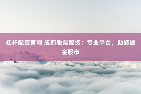 杠杆配资官网 成都股票配资：专业平台，助您掘金股市